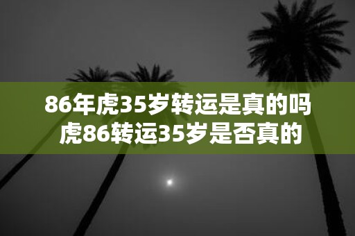 86年虎35岁转运是真的吗 虎86转运35岁是否真的