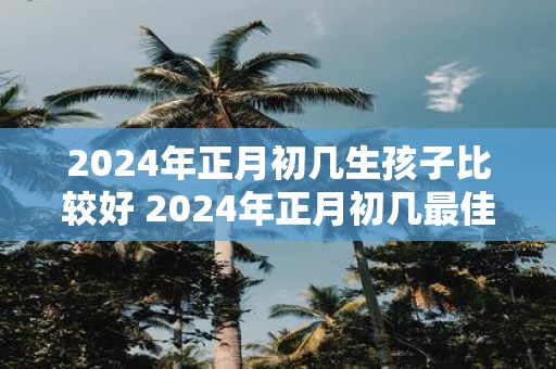 2025年正月初几生孩子比较好 2025年正月初几最佳生育时间