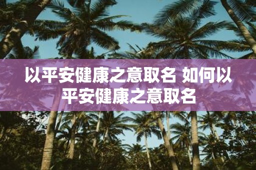 以平安健康之意取名 如何以平安健康之意取名