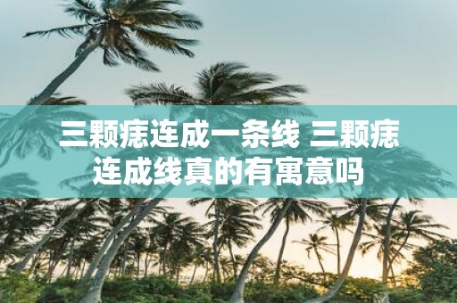 三颗痣连成一条线 三颗痣连成线真的有寓意吗