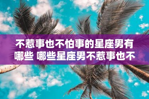 不惹事也不怕事的星座男有哪些 哪些星座男不惹事也不怕事