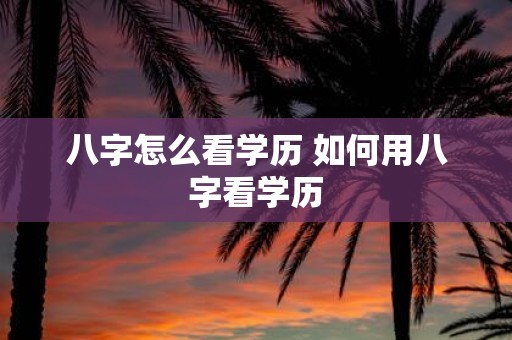 八字怎么看学历 如何用八字看学历