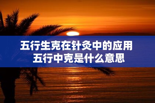 五行生克在针灸中的应用 五行中克是什么意思