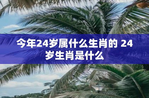 今年24岁属什么生肖的 24岁生肖是什么