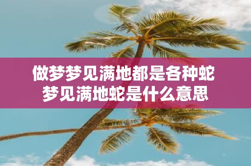 做梦梦见满地都是各种蛇 梦见满地蛇是什么意思