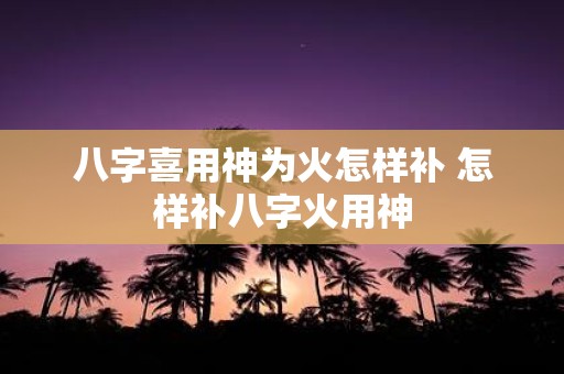 八字喜用神为火怎样补 怎样补八字火用神