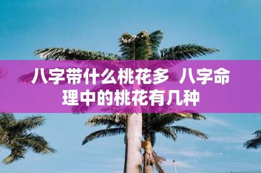 八字带什么桃花多 八字命理中的桃花有几种