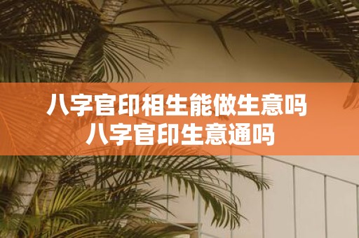 八字官印相生能做生意吗 八字官印生意通吗