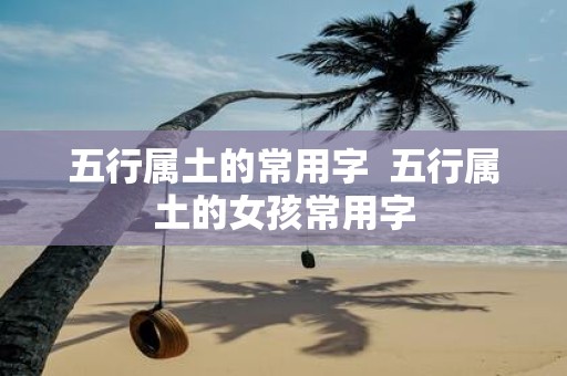 五行属土的常用字 五行属土的女孩常用字