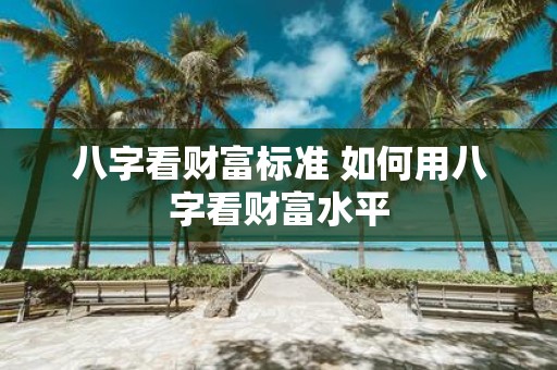 八字看财富标准 如何用八字看财富水平