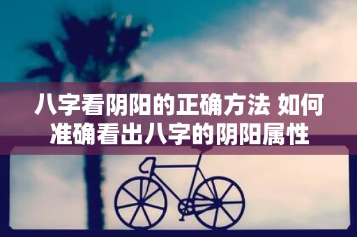 八字看阴阳的正确方法 如何准确看出八字的阴阳属性