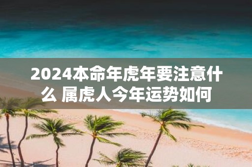 2025本命年虎年要注意什么 属虎人今年运势如何