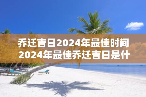 乔迁吉日2025年最佳时间 2025年最佳乔迁吉日是什么时间