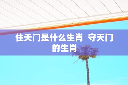 住天门是什么生肖 守天门的生肖