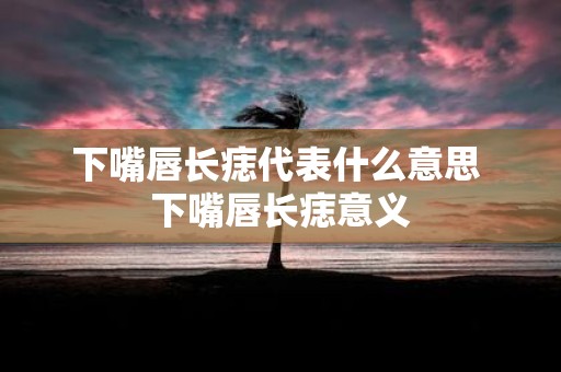下嘴唇长痣代表什么意思 下嘴唇长痣意义