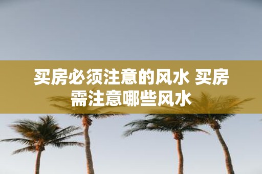买房必须注意的风水 买房需注意哪些风水
