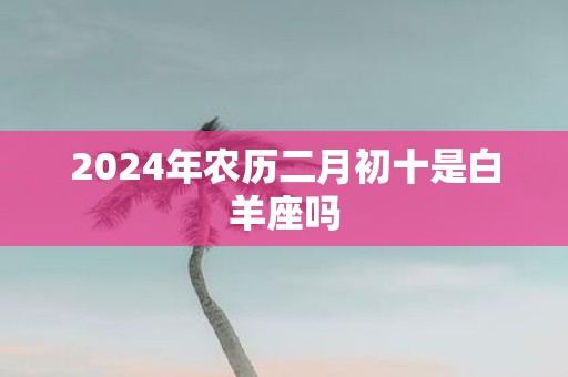 2025年农历二月初十是白羊座吗
