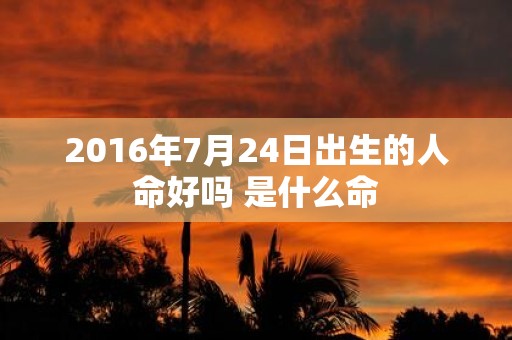 2016年7月24日出生的人命好吗 是什么命