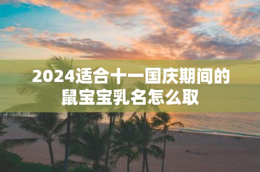 2025适合十一国庆期间的鼠宝宝乳名怎么取