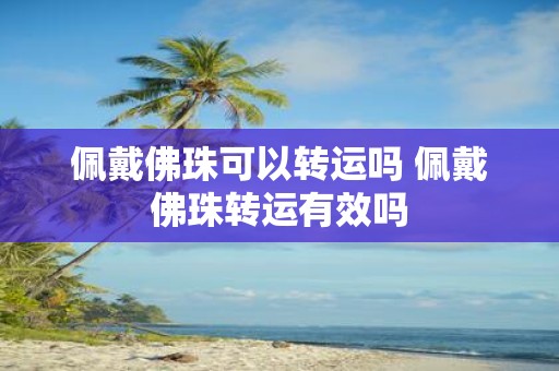 佩戴佛珠可以转运吗 佩戴佛珠转运有效吗