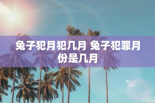 兔子犯月犯几月 兔子犯罪月份是几月