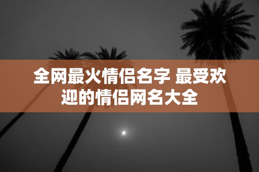 全网最火情侣名字 最受欢迎的情侣网名大全