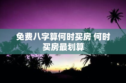 免费八字算何时买房 何时买房最划算
