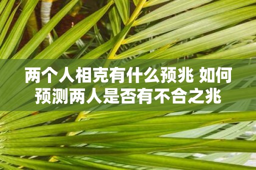 两个人相克有什么预兆 如何预测两人是否有不合之兆