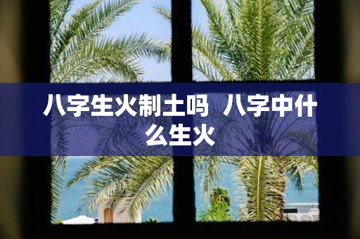 八字生火制土吗 八字中什么生火
