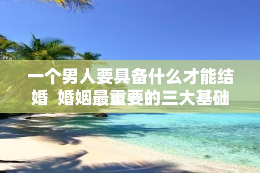 一个男人要具备什么才能结婚 婚姻最重要的三大基础