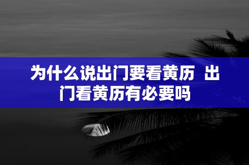 为什么说出门要看黄历 出门看黄历有必要吗