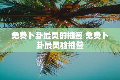 免费卜卦最灵的抽签 免费卜卦最灵验抽签