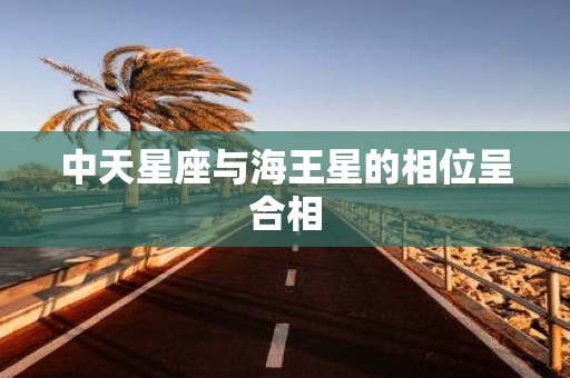 中天星座与海王星的相位呈合相