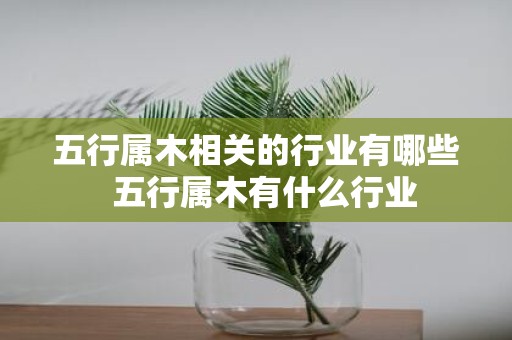 五行属木相关的行业有哪些 五行属木有什么行业
