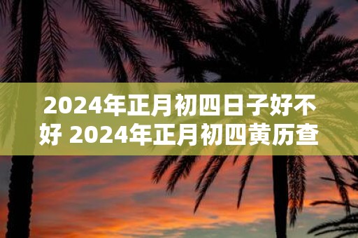 2025年正月初四日子好不好 2025年正月初四黄历查询