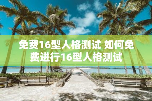免费16型人格测试 如何免费进行16型人格测试