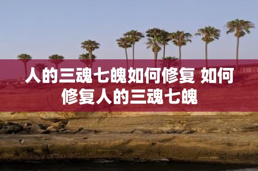 人的三魂七魄如何修复 如何修复人的三魂七魄