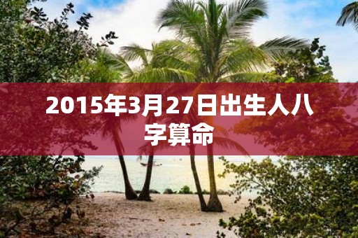 2015年3月27日出生人八字算命