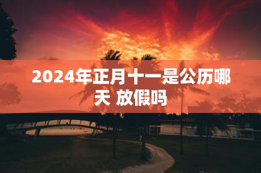 2025年正月十一是公历哪天 放假吗