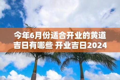 今年6月份适合开业的黄道吉日有哪些 开业吉日2025查询