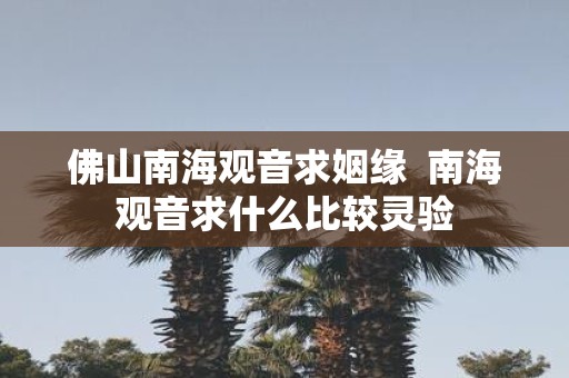 佛山南海观音求姻缘 南海观音求什么比较灵验