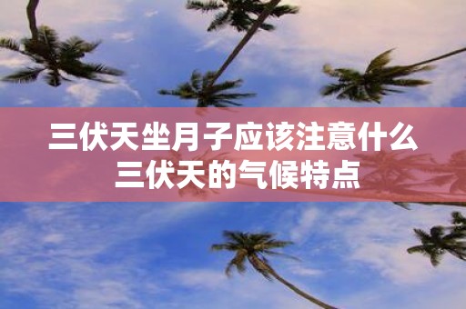 三伏天坐月子应该注意什么 三伏天的气候特点