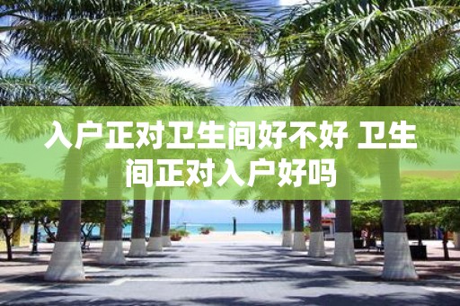 入户正对卫生间好不好 卫生间正对入户好吗