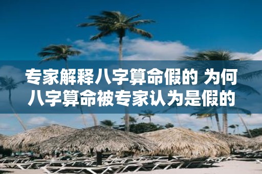 专家解释八字算命假的 为何八字算命被专家认为是假的