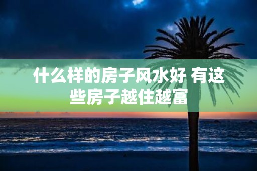 什么样的房子风水好 有这些房子越住越富