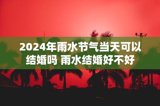 2025年雨水节气当天可以结婚吗 雨水结婚好不好