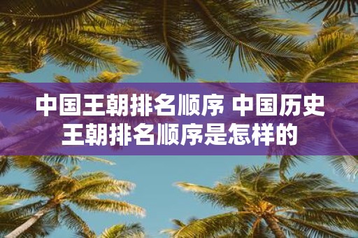 中国王朝排名顺序 中国历史王朝排名顺序是怎样的