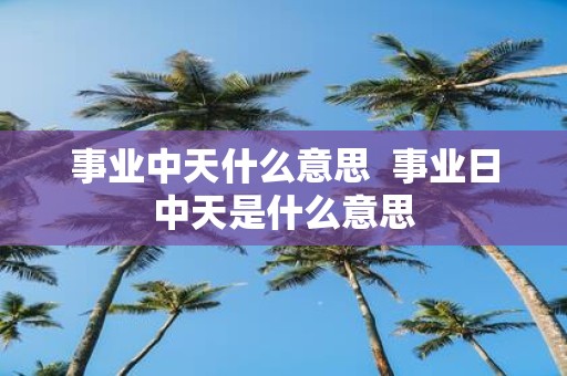 事业中天什么意思 事业日中天是什么意思