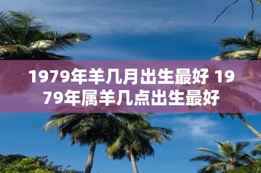 1979年羊几月出生最好 1979年属羊几点出生最好