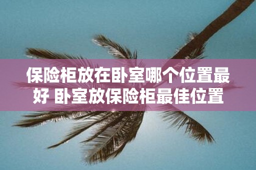 保险柜放在卧室哪个位置最好 卧室放保险柜最佳位置
